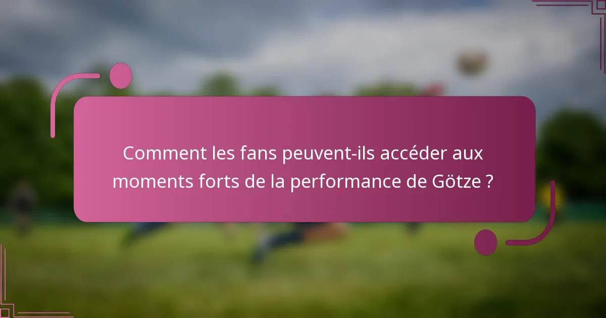 Comment les fans peuvent-ils accéder aux moments forts de la performance de Götze ?