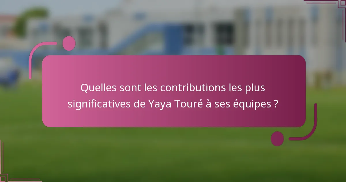 Quelles sont les contributions les plus significatives de Yaya Touré à ses équipes ?
