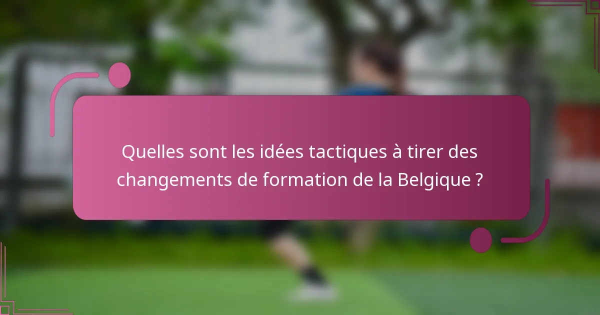 Quelles sont les idées tactiques à tirer des changements de formation de la Belgique ?