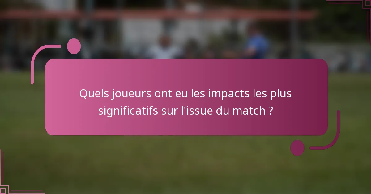 Quels joueurs ont eu les impacts les plus significatifs sur l'issue du match ?
